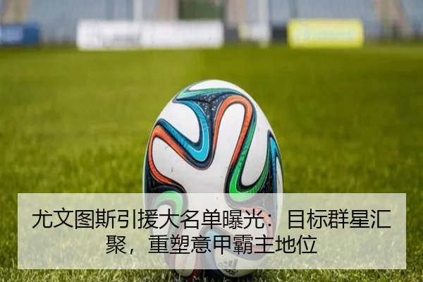 尤文图斯引援大名单曝光：目标群星汇聚，重塑意甲霸主地位