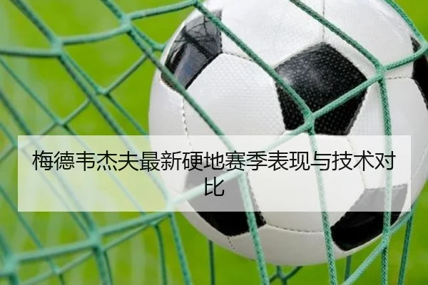 梅德韦杰夫最新硬地赛季表现与技术对比