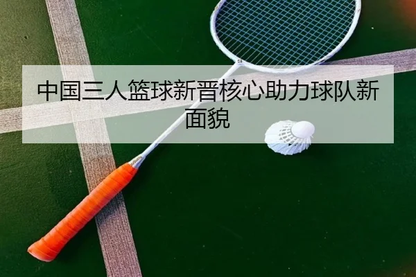 中国三人篮球新晋核心助力球队新面貌