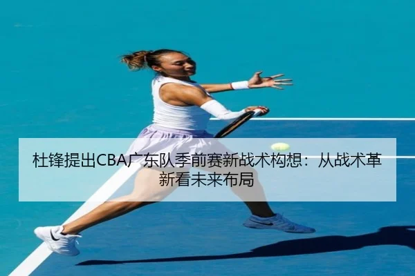 杜锋提出CBA广东队季前赛新战术构想:从战术革新看未来布局